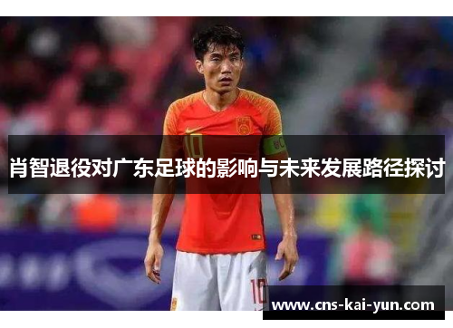 肖智退役对广东足球的影响与未来发展路径探讨