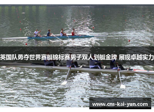 英国队勇夺世界赛艇锦标赛男子双人划艇金牌 展现卓越实力 英国队勇夺世界赛艇锦标赛男子双人划艇金牌 展现卓越实力