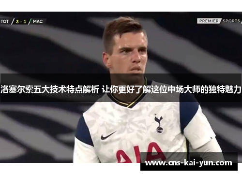 洛塞尔索五大技术特点解析 让你更好了解这位中场大师的独特魅力 洛塞尔索五大技术特点解析 让你更好了解这位中场大师的独特魅力