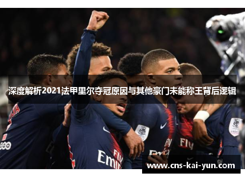 深度解析2021法甲里尔夺冠原因与其他豪门未能称王背后逻辑 深度解析2021法甲里尔夺冠原因与其他豪门未能称王背后逻辑