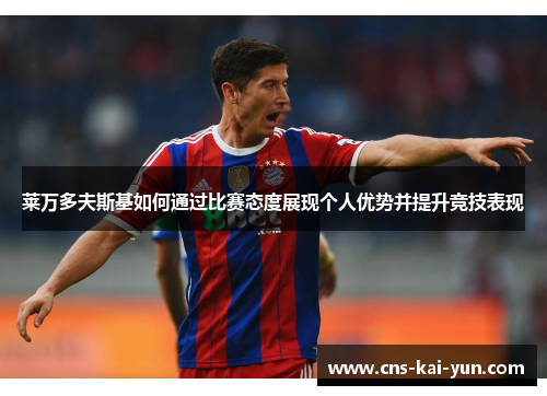 莱万多夫斯基如何通过比赛态度展现个人优势并提升竞技表现 莱万多夫斯基如何通过比赛态度展现个人优势并提升竞技表现