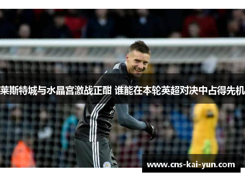 莱斯特城与水晶宫激战正酣 谁能在本轮英超对决中占得先机