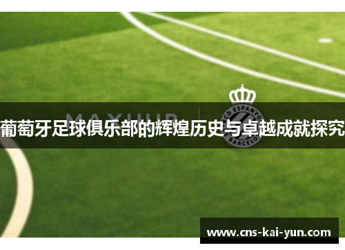 葡萄牙足球俱乐部的辉煌历史与卓越成就探究