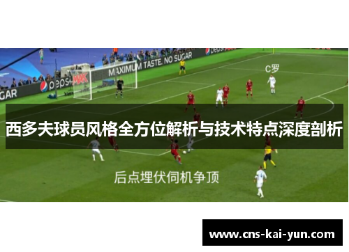 西多夫球员风格全方位解析与技术特点深度剖析 西多夫球员风格全方位解析与技术特点深度剖析