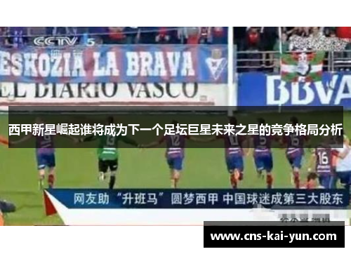 西甲新星崛起谁将成为下一个足坛巨星未来之星的竞争格局分析 西甲新星崛起谁将成为下一个足坛巨星未来之星的竞争格局分析
