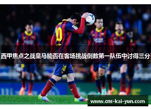 西甲焦点之战皇马能否在客场挑战倒数第一队伍中讨得三分 西甲焦点之战皇马能否在客场挑战倒数第一队伍中讨得三分