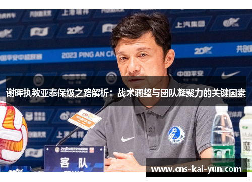 谢晖执教亚泰保级之路解析:战术调整与团队凝聚力的关键因素 谢晖执教亚泰保级之路解析:战术调整与团队凝聚力的关键因素