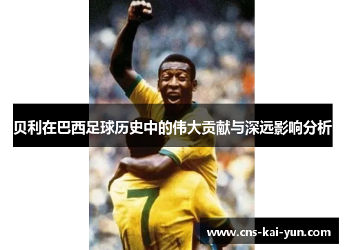 贝利在巴西足球历史中的伟大贡献与深远影响分析