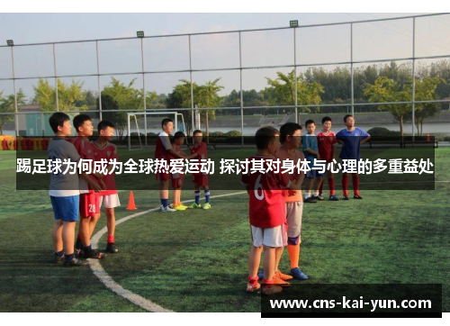 踢足球为何成为全球热爱运动 探讨其对身体与心理的多重益处