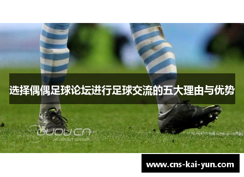 选择偶偶足球论坛进行足球交流的五大理由与优势 选择偶偶足球论坛进行足球交流的五大理由与优势