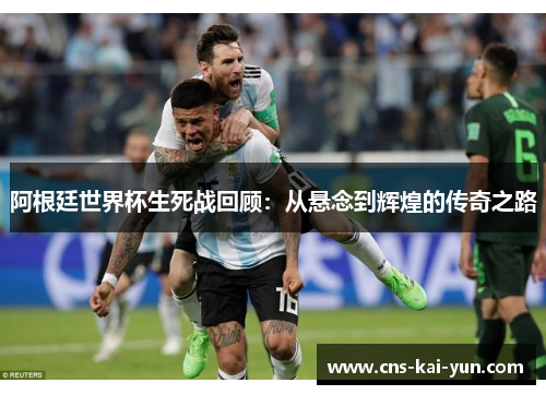 阿根廷世界杯生死战回顾：从悬念到辉煌的传奇之路
