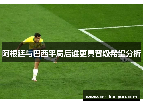 阿根廷与巴西平局后谁更具晋级希望分析