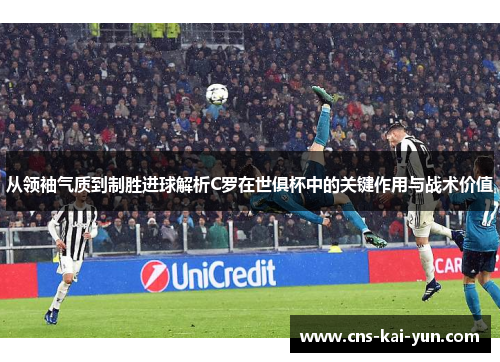 从领袖气质到制胜进球解析C罗在世俱杯中的关键作用与战术价值