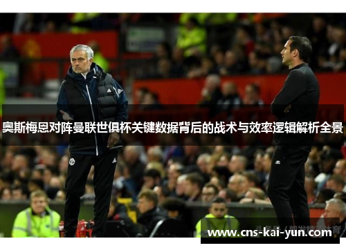 奥斯梅恩对阵曼联世俱杯关键数据背后的战术与效率逻辑解析全景 奥斯梅恩对阵曼联世俱杯关键数据背后的战术与效率逻辑解析全景