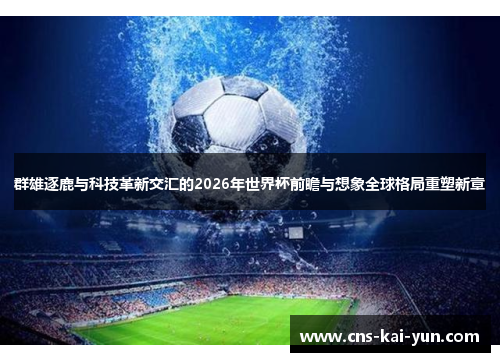 群雄逐鹿与科技革新交汇的2026年世界杯前瞻与想象全球格局重塑新章