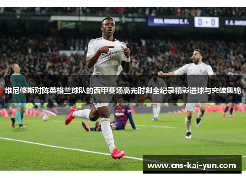 维尼修斯对阵英格兰球队的西甲赛场高光时刻全纪录精彩进球与突破集锦