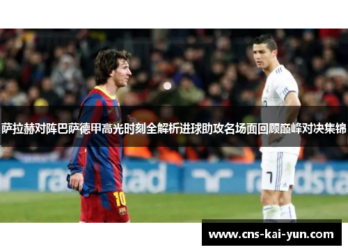 萨拉赫对阵巴萨德甲高光时刻全解析进球助攻名场面回顾巅峰对决集锦 萨拉赫对阵巴萨德甲高光时刻全解析进球助攻名场面回顾巅峰对决集锦