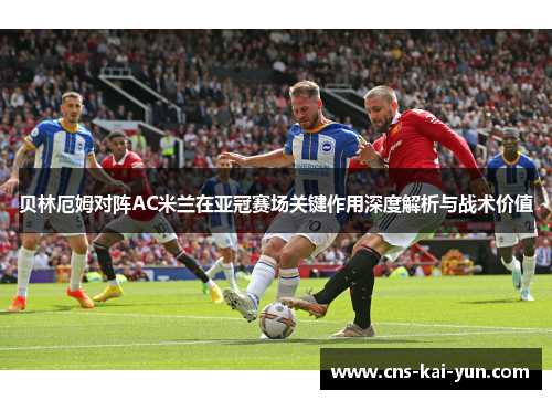 贝林厄姆对阵AC米兰在亚冠赛场关键作用深度解析与战术价值 贝林厄姆对阵AC米兰在亚冠赛场关键作用深度解析与战术价值