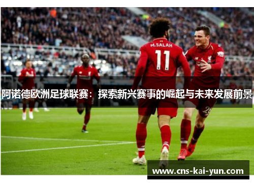 阿诺德欧洲足球联赛:探索新兴赛事的崛起与未来发展前景 阿诺德欧洲足球联赛:探索新兴赛事的崛起与未来发展前景
