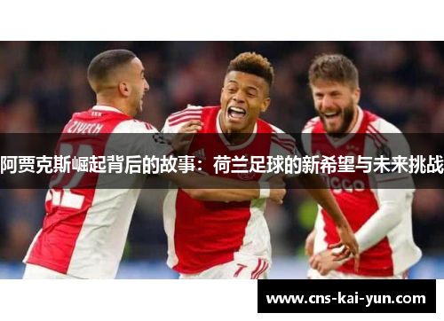 阿贾克斯崛起背后的故事:荷兰足球的新希望与未来挑战 阿贾克斯崛起背后的故事:荷兰足球的新希望与未来挑战