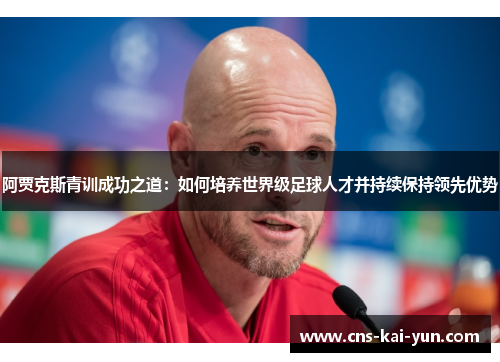 阿贾克斯青训成功之道:如何培养世界级足球人才并持续保持领先优势 阿贾克斯青训成功之道:如何培养世界级足球人才并持续保持领先优势