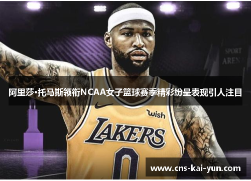 阿里莎·托马斯领衔NCAA女子篮球赛季精彩纷呈表现引人注目 阿里莎·托马斯领衔NCAA女子篮球赛季精彩纷呈表现引人注目