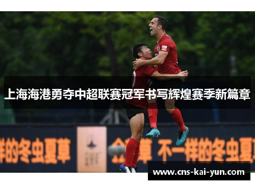 上海海港勇夺中超联赛冠军书写辉煌赛季新篇章