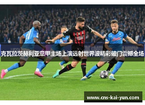 克瓦拉茨赫利亚意甲主场上演远射世界波精彩破门震撼全场