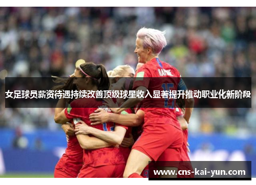 女足球员薪资待遇持续改善顶级球星收入显著提升推动职业化新阶段