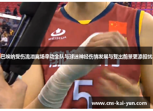 巴埃纳受伤流泪离场牵动全队与球迷神经伤情发展与复出前景更添担忧