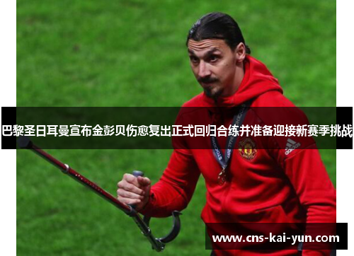 巴黎圣日耳曼宣布金彭贝伤愈复出正式回归合练并准备迎接新赛季挑战 巴黎圣日耳曼宣布金彭贝伤愈复出正式回归合练并准备迎接新赛季挑战
