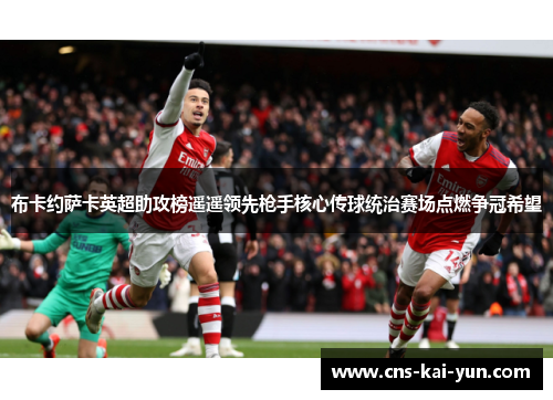 布卡约萨卡英超助攻榜遥遥领先枪手核心传球统治赛场点燃争冠希望 布卡约萨卡英超助攻榜遥遥领先枪手核心传球统治赛场点燃争冠希望